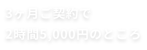 3ヶ月ご契約で2時間5,000円のところ